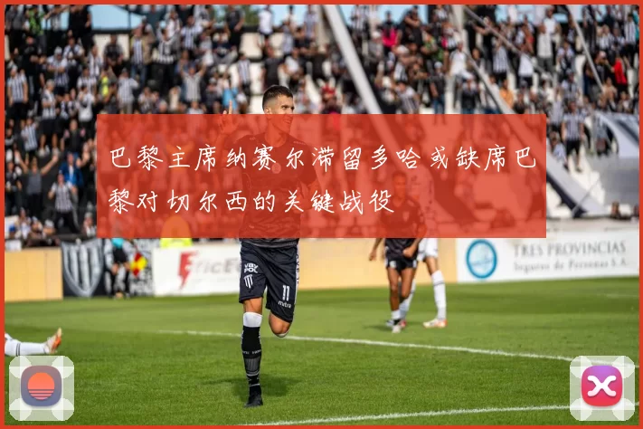 巴黎主席纳赛尔滞留多哈或缺席巴黎对切尔西的关键战役