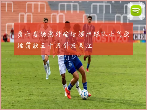 勇士客场意外输给摆烂球队士气受挫罚款五十万引发关注