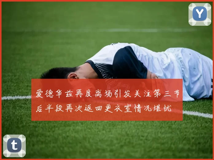 爱德华兹再度离场引发关注第三节后半段再次返回更衣室情况堪忧