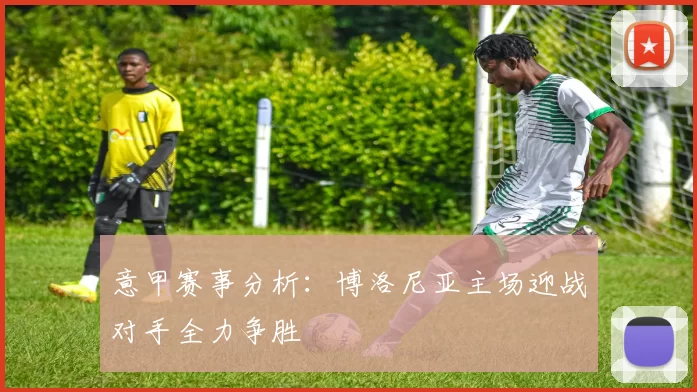 意甲赛事分析：博洛尼亚主场迎战对手全力争胜