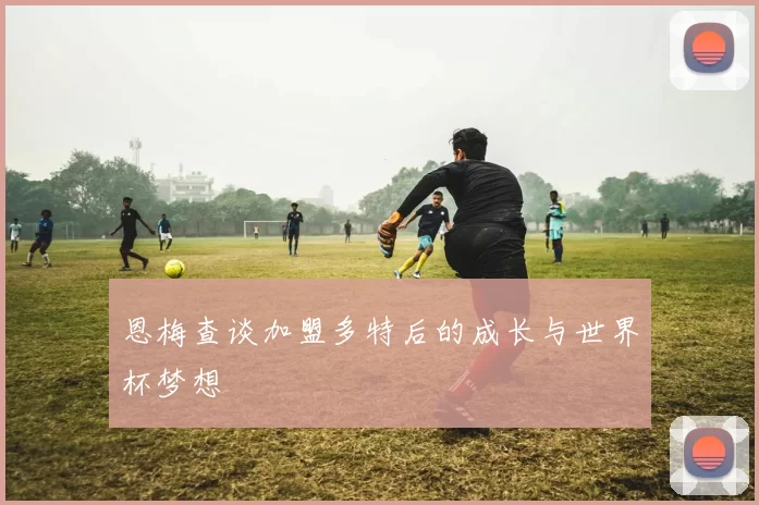 恩梅查谈加盟多特后的成长与世界杯梦想