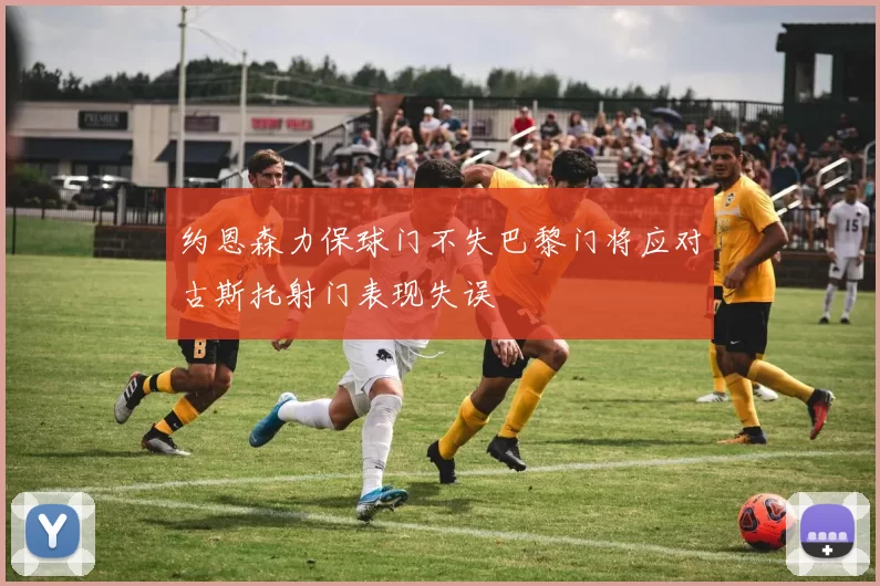 约恩森力保球门不失巴黎门将应对古斯托射门表现失误