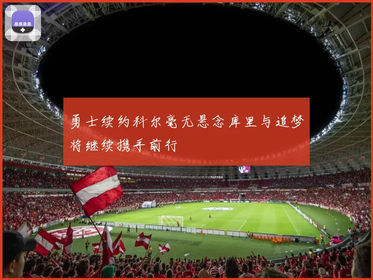 勇士续约科尔毫无悬念库里与追梦将继续携手前行