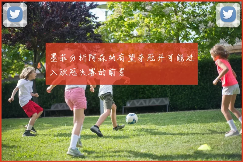 墨菲分析阿森纳有望夺冠并可能进入欧冠决赛的前景