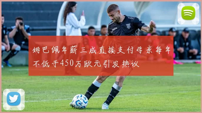 姆巴佩年薪三成直接支付母亲每年不低于450万欧元引发热议
