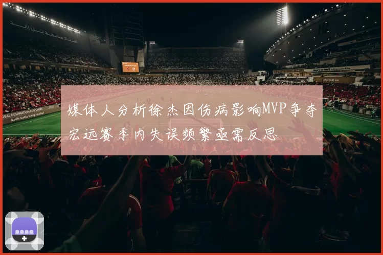 媒体人分析徐杰因伤病影响MVP争夺宏远赛季内失误频繁亟需反思