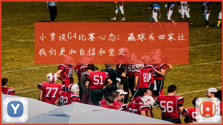 小贾谈G4比赛心态：赢球或回家让我们更加自信和坚定
