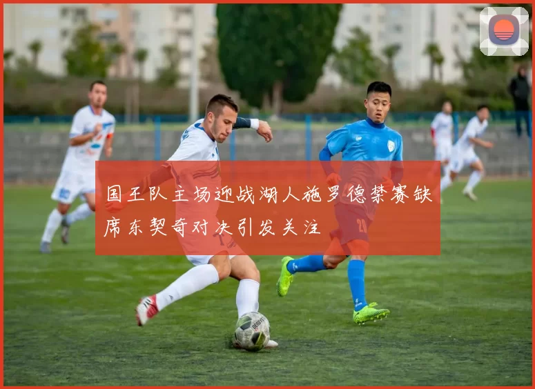 国王队主场迎战湖人施罗德禁赛缺席东契奇对决引发关注