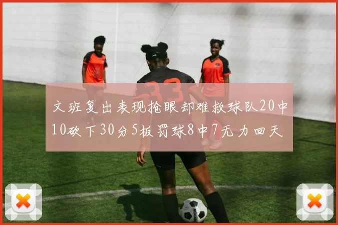 文班复出表现抢眼却难救球队20中10砍下30分5板罚球8中7无力回天
