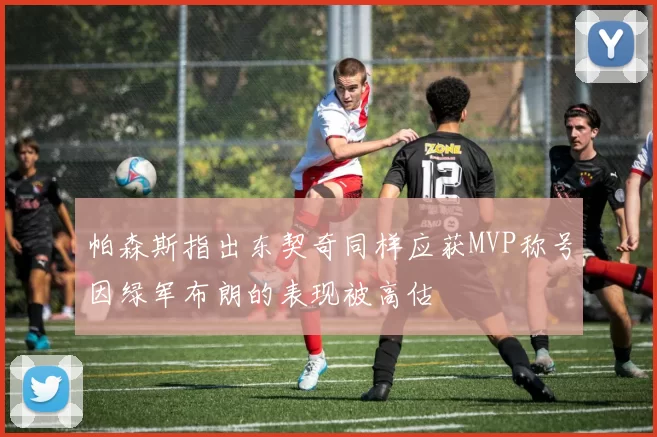 帕森斯指出东契奇同样应获MVP称号因绿军布朗的表现被高估