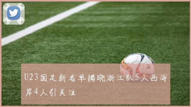 U23国足新名单揭晓浙江队5人西海岸4人引关注