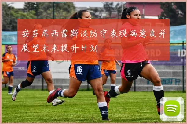 安芬尼西蒙斯谈防守表现满意度并展望未来提升计划