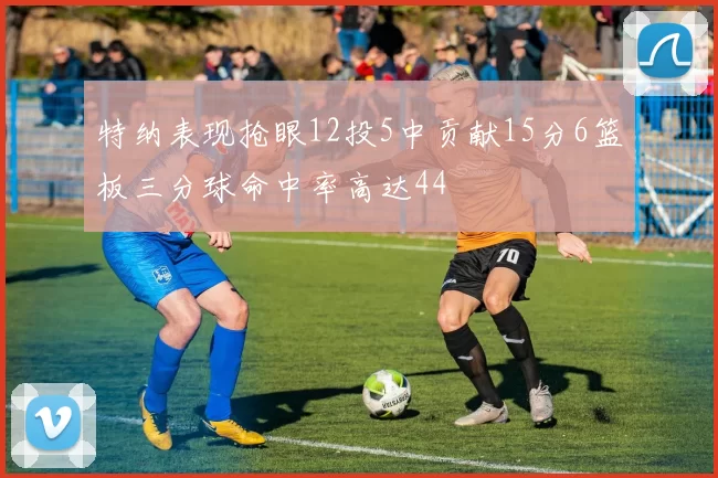 特纳表现抢眼12投5中贡献15分6篮板三分球命中率高达44